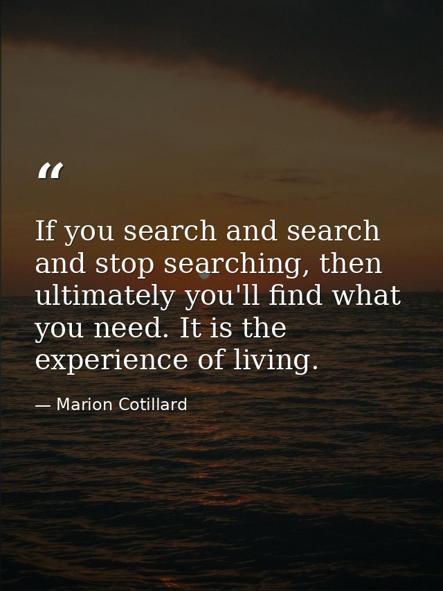 If you search and search and stop searching, then ultimately you'll find what you need. It is the experience of living. — Marion Cotillard