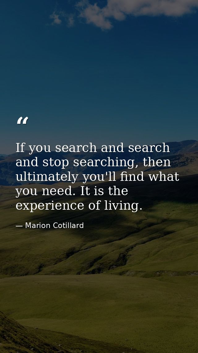 If you search and search and stop searching, then ultimately you'll find what you need. It is the experience of living. — Marion Cotillard