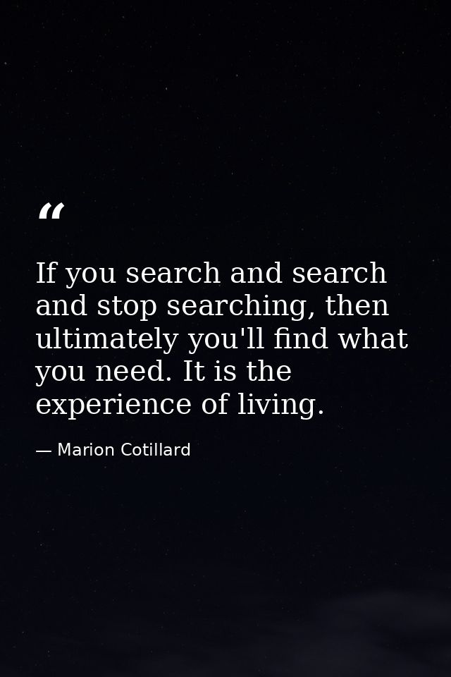 If you search and search and stop searching, then ultimately you'll find what you need. It is the experience of living. — Marion Cotillard