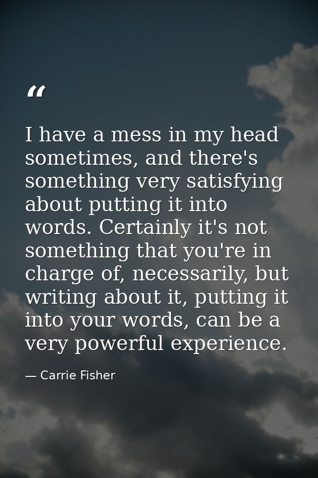 I have a mess in my head sometimes, and there's something very satisfying about putting it into words. Certainly it's no — Carrie Fisher