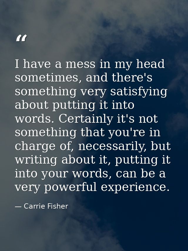 I have a mess in my head sometimes, and there's something very satisfying about putting it into words. Certainly it's no — Carrie Fisher