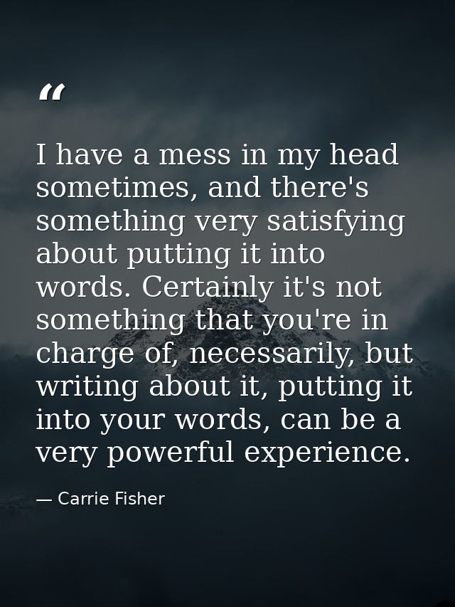 I have a mess in my head sometimes, and there's something very satisfying about putting it into words. Certainly it's no — Carrie Fisher