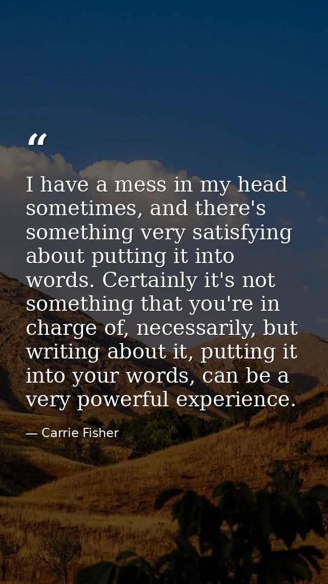 I have a mess in my head sometimes, and there's something very satisfying about putting it into words. Certainly it's no — Carrie Fisher