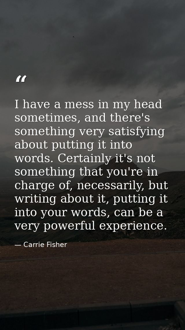 I have a mess in my head sometimes, and there's something very satisfying about putting it into words. Certainly it's no — Carrie Fisher