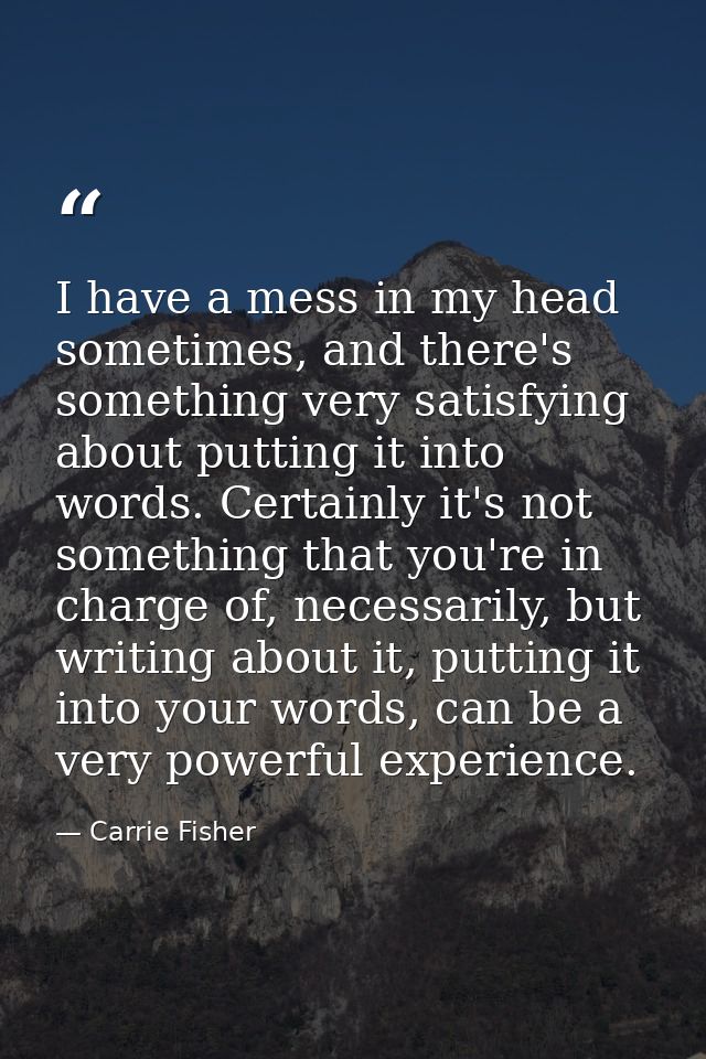 I have a mess in my head sometimes, and there's something very satisfying about putting it into words. Certainly it's no — Carrie Fisher