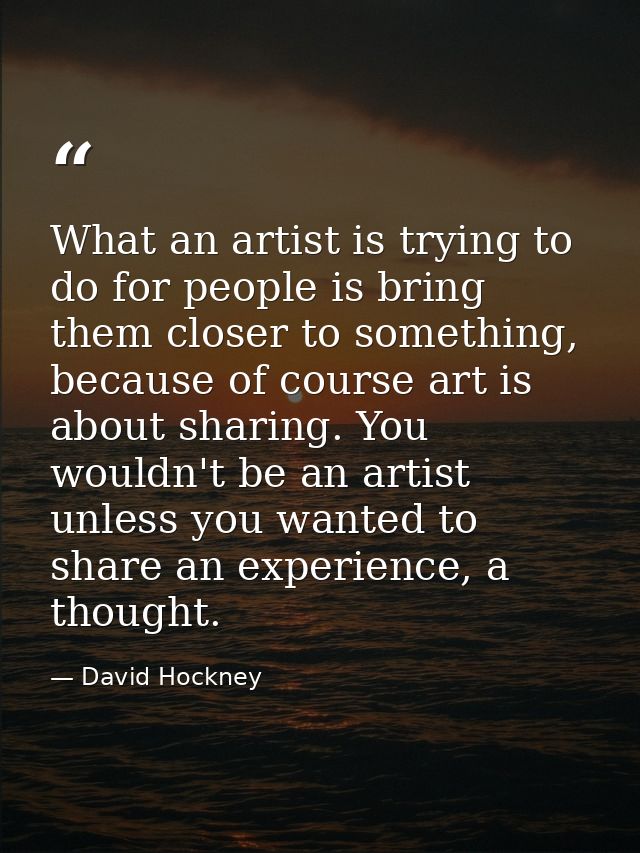 What an artist is trying to do for people is bring them closer to something, because of course art is about sharing. You — David Hockney