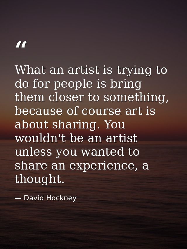 What an artist is trying to do for people is bring them closer to something, because of course art is about sharing. You — David Hockney