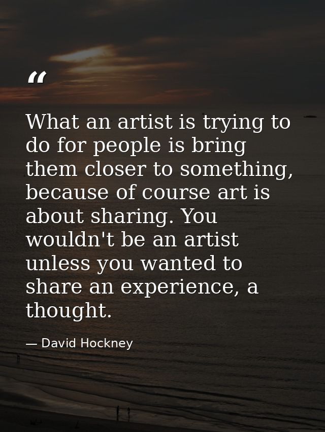 What an artist is trying to do for people is bring them closer to something, because of course art is about sharing. You — David Hockney