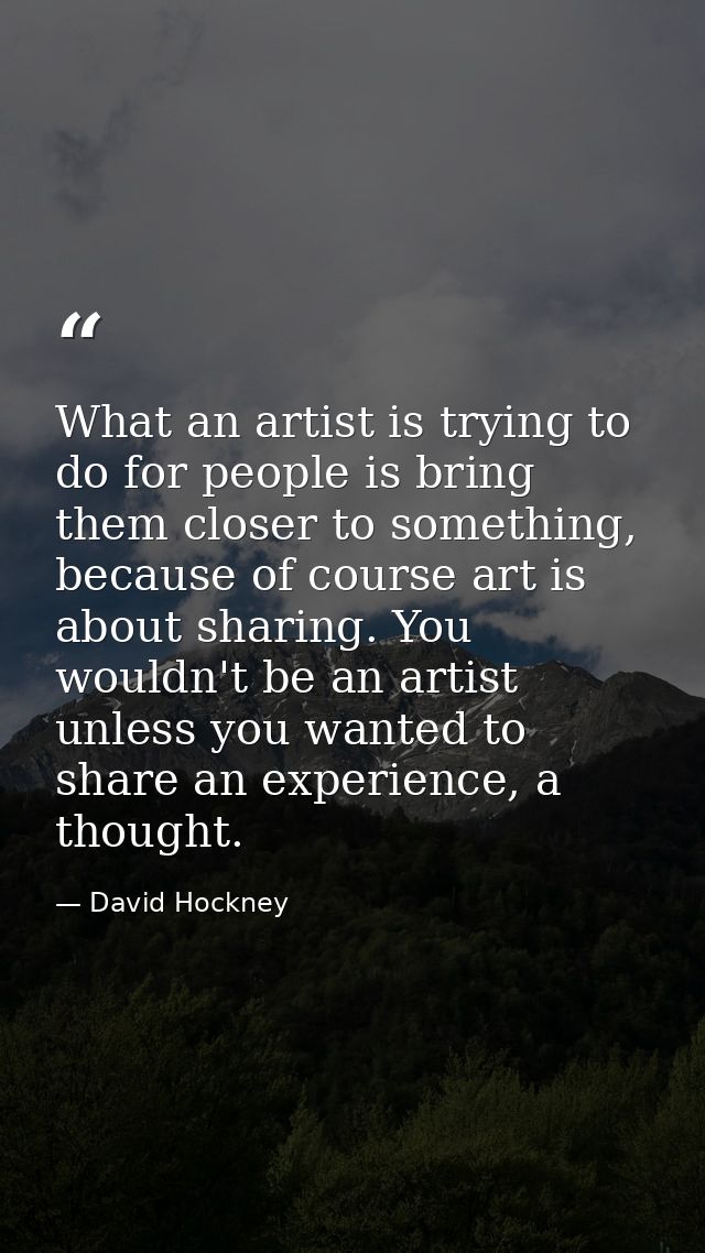 What an artist is trying to do for people is bring them closer to something, because of course art is about sharing. You — David Hockney