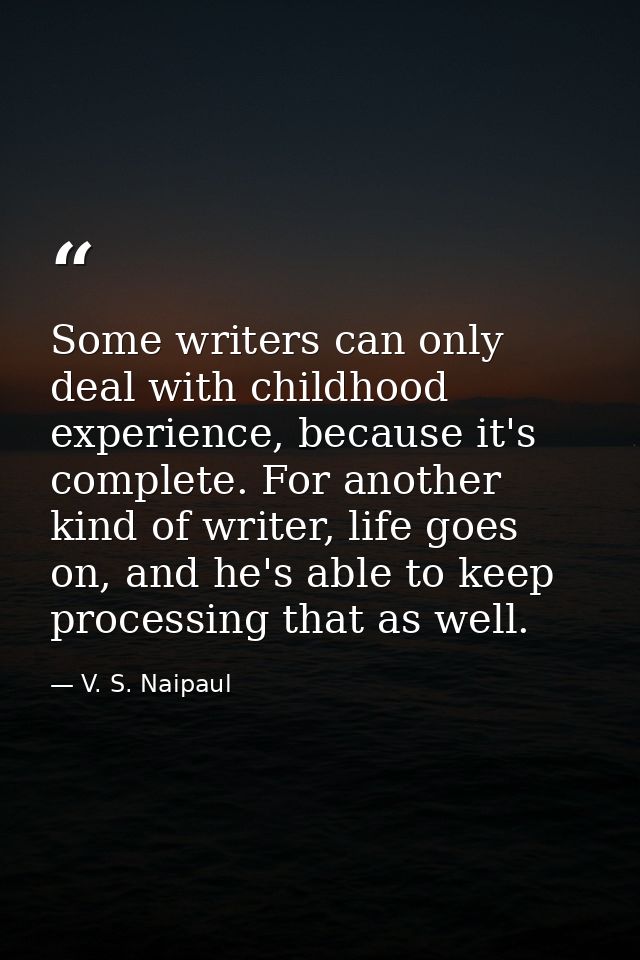 Some writers can only deal with childhood experience, because it's complete. For another kind of writer, life goes on, a — V. S. Naipaul