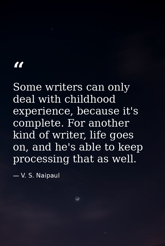 Some writers can only deal with childhood experience, because it's complete. For another kind of writer, life goes on, a — V. S. Naipaul