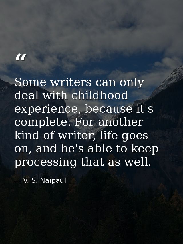 Some writers can only deal with childhood experience, because it's complete. For another kind of writer, life goes on, a — V. S. Naipaul