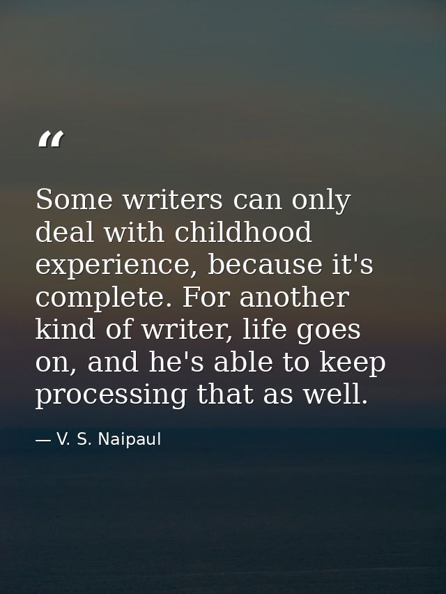 Some writers can only deal with childhood experience, because it's complete. For another kind of writer, life goes on, a — V. S. Naipaul
