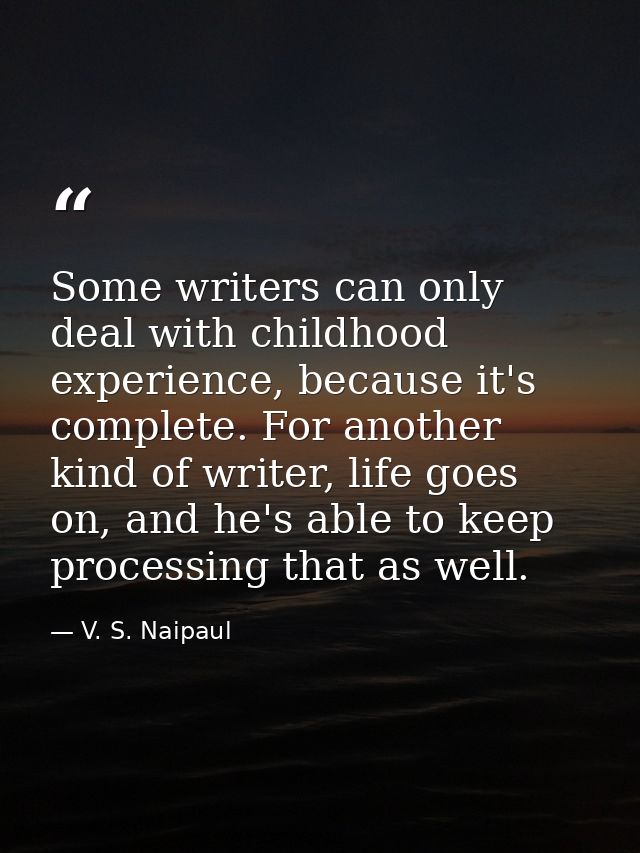 Some writers can only deal with childhood experience, because it's complete. For another kind of writer, life goes on, a — V. S. Naipaul