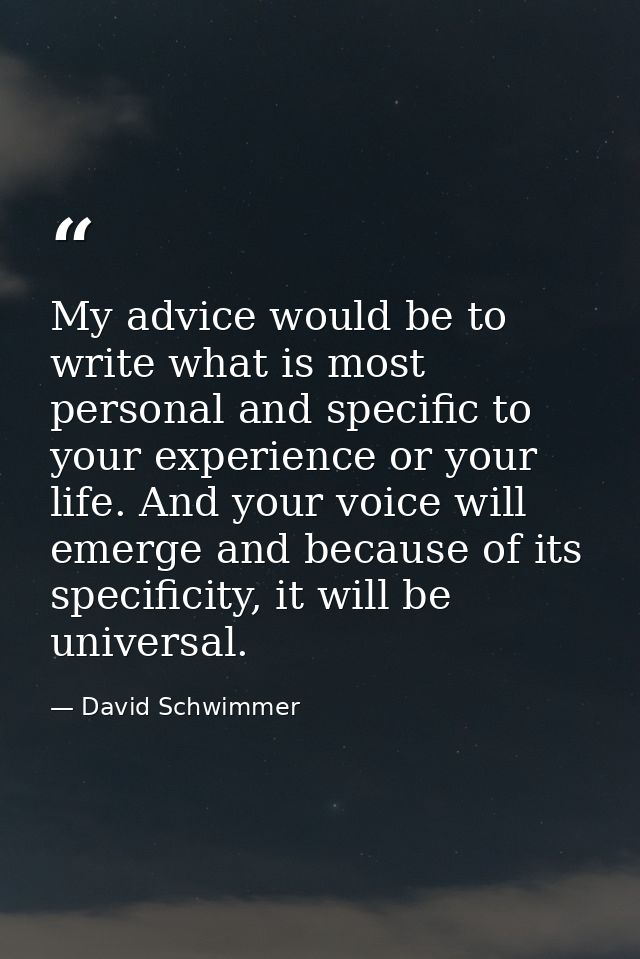 My advice would be to write what is most personal and specific to your experience or your life. And your voice will emer — David Schwimmer