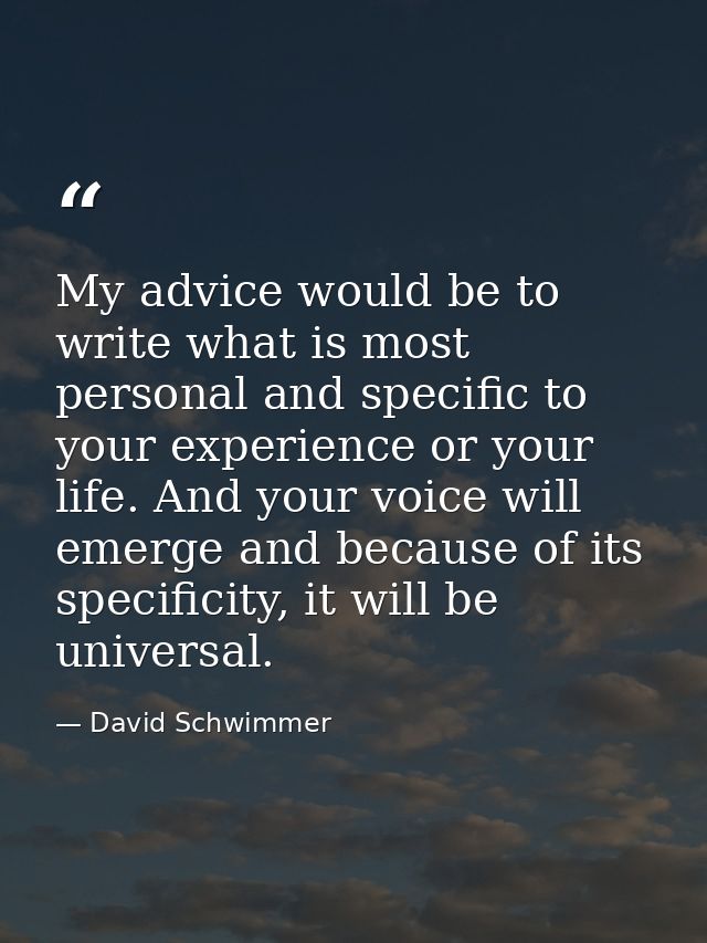 My advice would be to write what is most personal and specific to your experience or your life. And your voice will emer — David Schwimmer