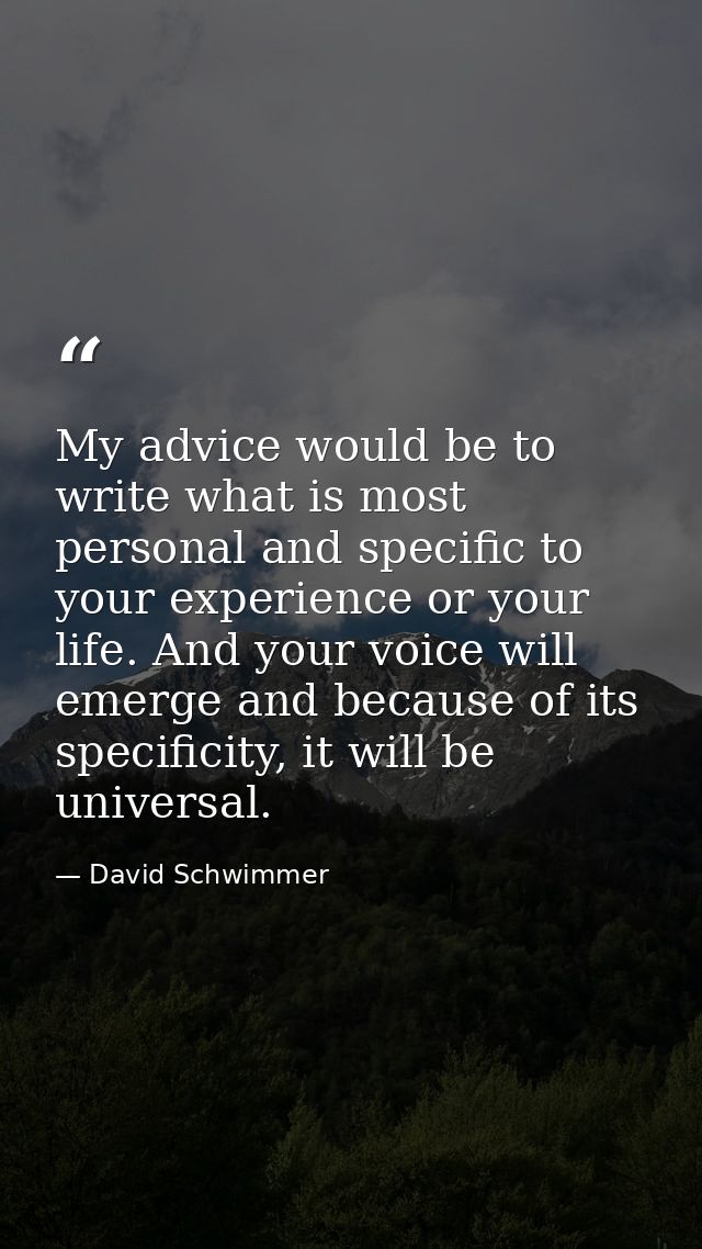 My advice would be to write what is most personal and specific to your experience or your life. And your voice will emer — David Schwimmer