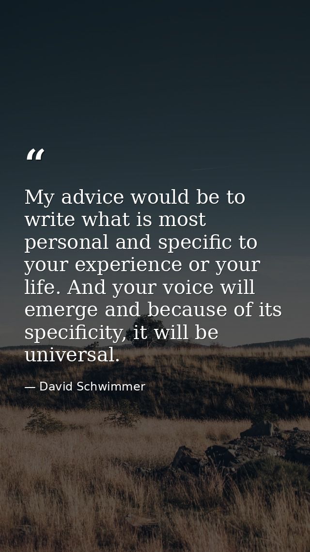 My advice would be to write what is most personal and specific to your experience or your life. And your voice will emer — David Schwimmer
