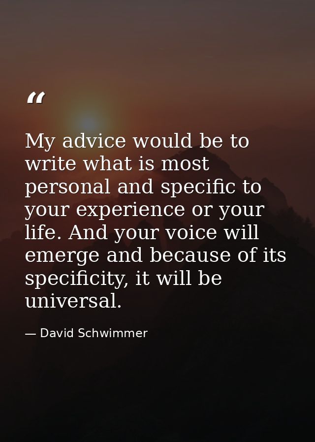 My advice would be to write what is most personal and specific to your experience or your life. And your voice will emer — David Schwimmer