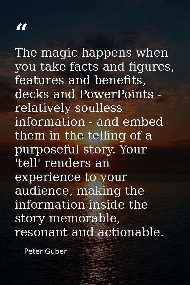 The magic happens when you take facts and figures, features and benefits, decks and PowerPoints - relatively soulless in — Peter Guber
