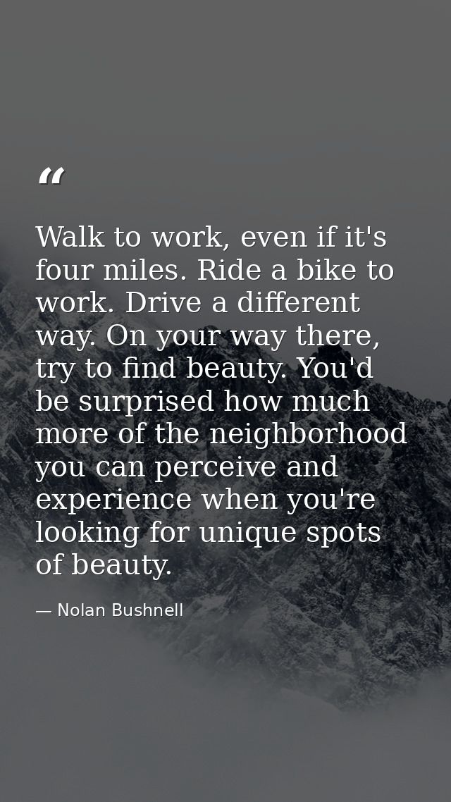 Walk to work, even if it's four miles. Ride a bike to work. Drive a different way. On your way there, try to find beauty — Nolan Bushnell