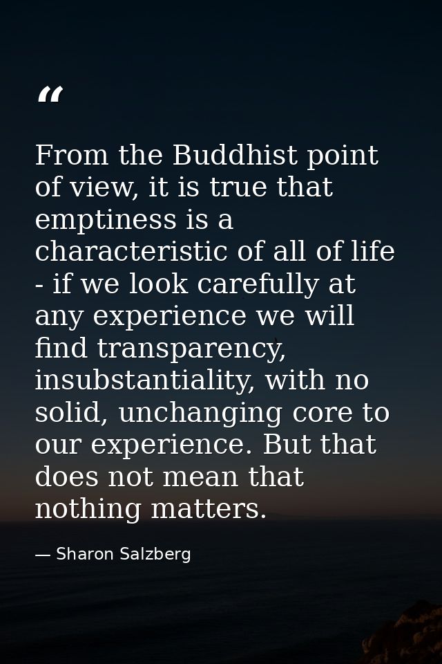 From the Buddhist point of view, it is true that emptiness is a characteristic of all of life - if we look carefully at  — Sharon Salzberg
