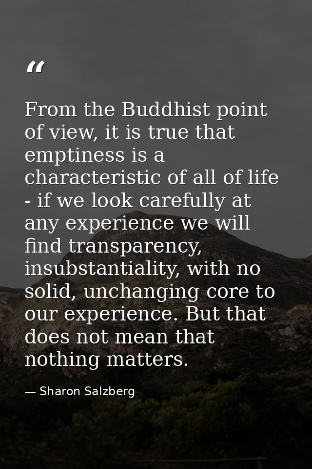 From the Buddhist point of view, it is true that emptiness is a characteristic of all of life - if we look carefully at  — Sharon Salzberg