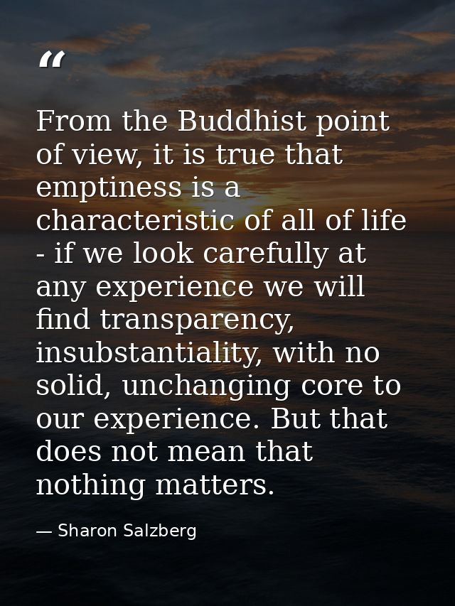 From the Buddhist point of view, it is true that emptiness is a characteristic of all of life - if we look carefully at  — Sharon Salzberg