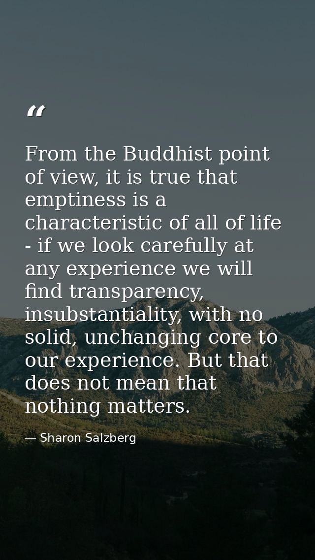 From the Buddhist point of view, it is true that emptiness is a characteristic of all of life - if we look carefully at  — Sharon Salzberg