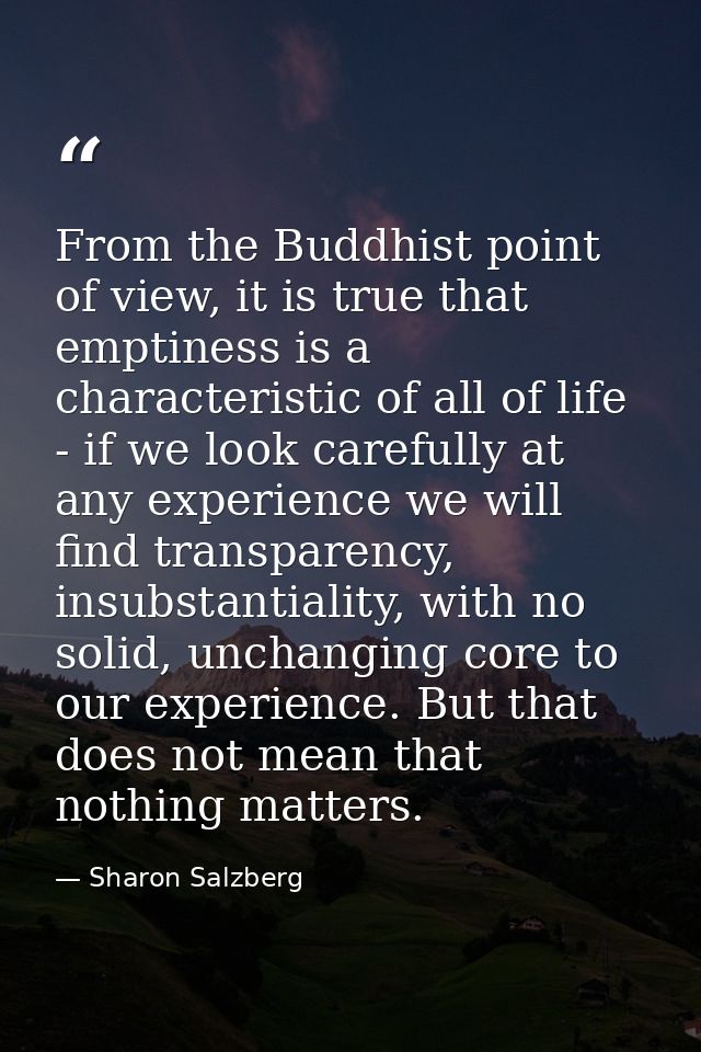 From the Buddhist point of view, it is true that emptiness is a characteristic of all of life - if we look carefully at  — Sharon Salzberg