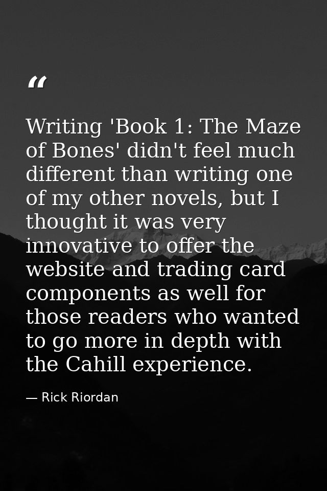 Writing 'Book 1: The Maze of Bones' didn't feel much different than writing one of my other novels, but I thought it was — Rick Riordan