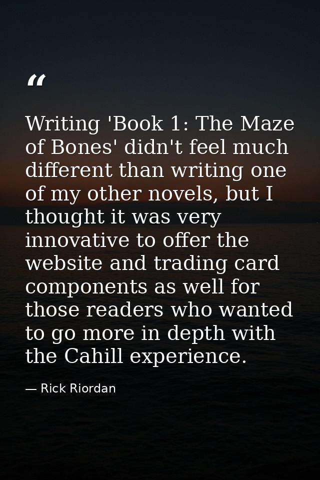 Writing 'Book 1: The Maze of Bones' didn't feel much different than writing one of my other novels, but I thought it was — Rick Riordan