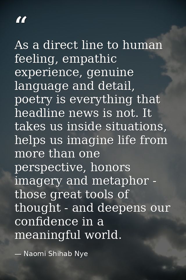 As a direct line to human feeling, empathic experience, genuine language and detail, poetry is everything that headline  — Naomi Shihab Nye