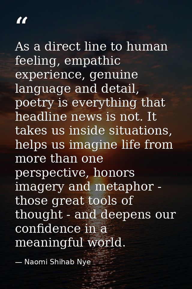 As a direct line to human feeling, empathic experience, genuine language and detail, poetry is everything that headline  — Naomi Shihab Nye