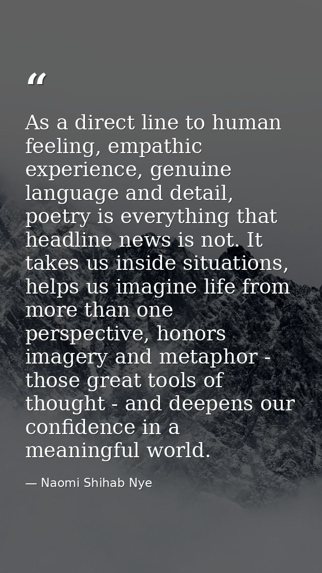 As a direct line to human feeling, empathic experience, genuine language and detail, poetry is everything that headline  — Naomi Shihab Nye