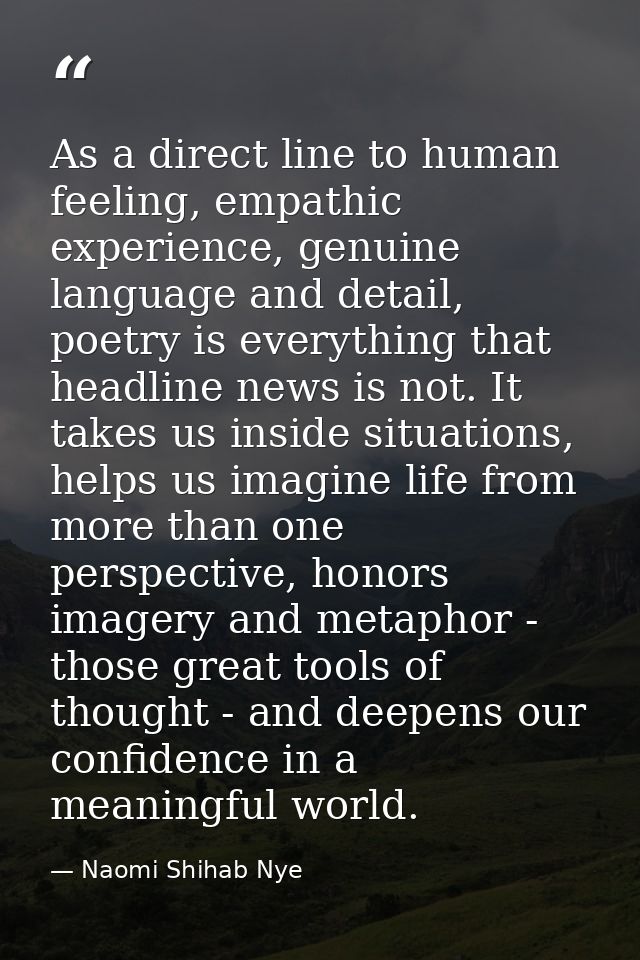 As a direct line to human feeling, empathic experience, genuine language and detail, poetry is everything that headline  — Naomi Shihab Nye
