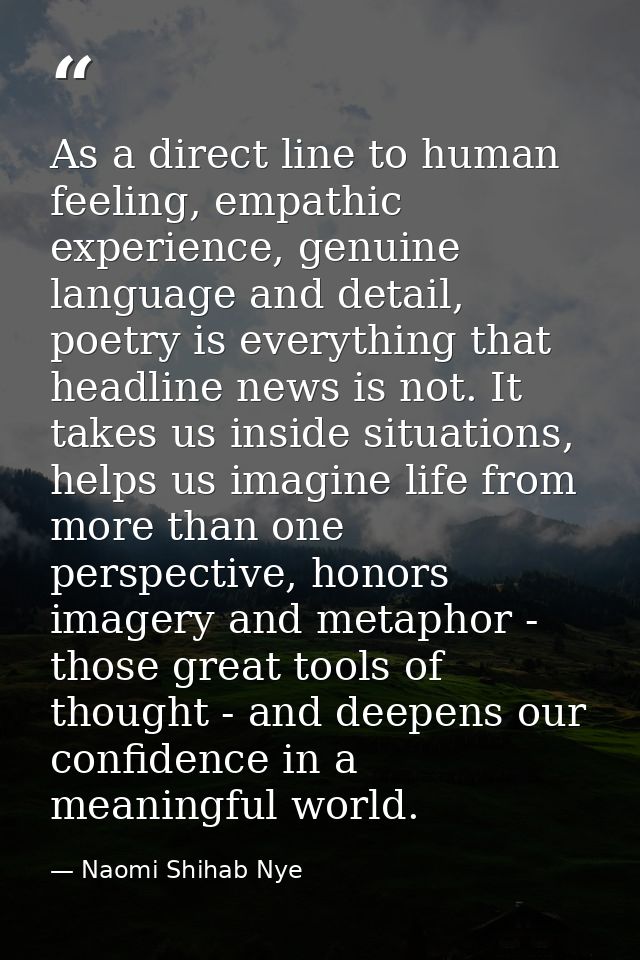 As a direct line to human feeling, empathic experience, genuine language and detail, poetry is everything that headline  — Naomi Shihab Nye