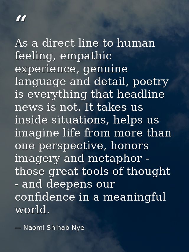As a direct line to human feeling, empathic experience, genuine language and detail, poetry is everything that headline  — Naomi Shihab Nye