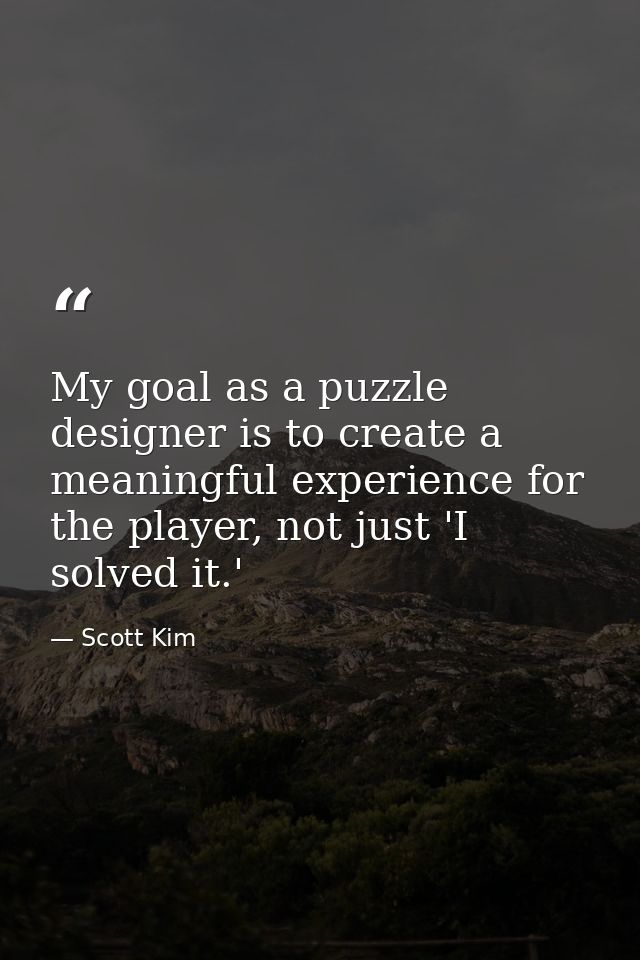 My goal as a puzzle designer is to create a meaningful experience for the player, not just 'I solved it.' — Scott Kim