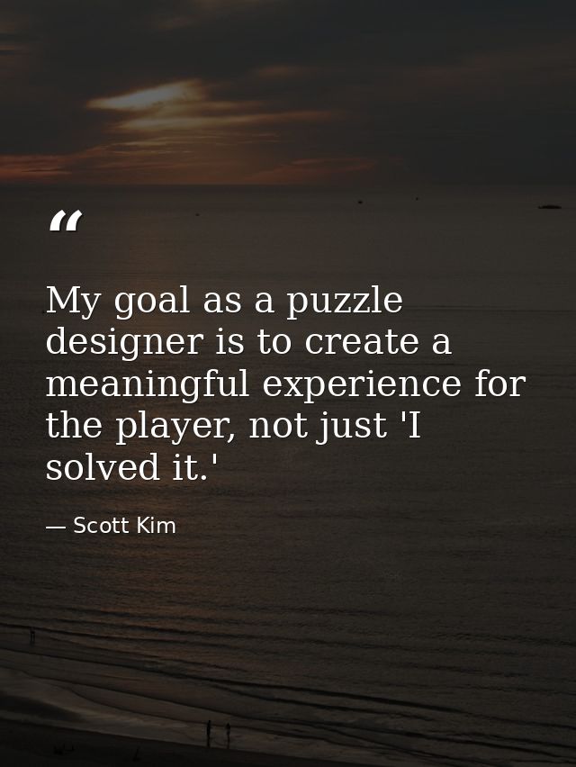 My goal as a puzzle designer is to create a meaningful experience for the player, not just 'I solved it.' — Scott Kim