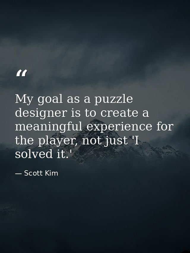 My goal as a puzzle designer is to create a meaningful experience for the player, not just 'I solved it.' — Scott Kim