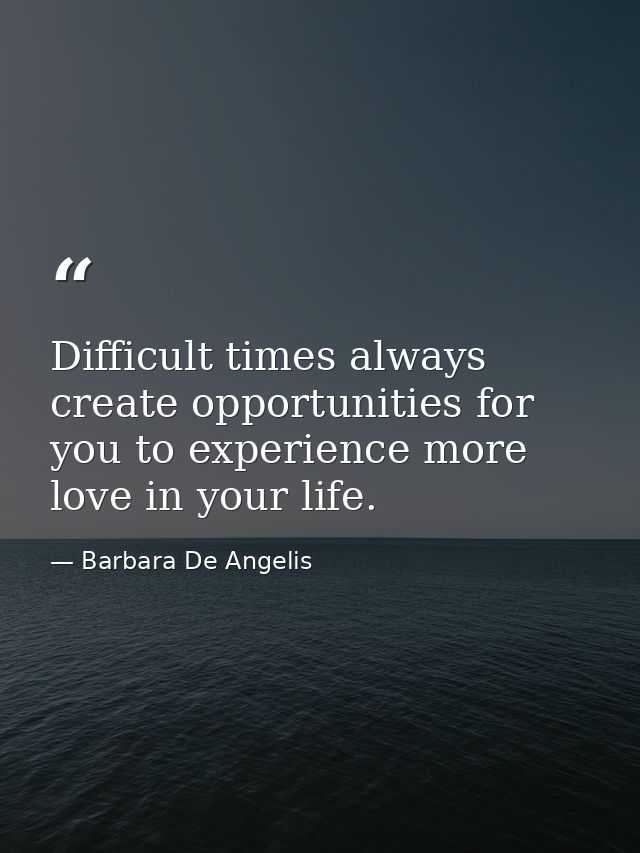 Difficult times always create opportunities for you to experience more love in your life. — Barbara De Angelis