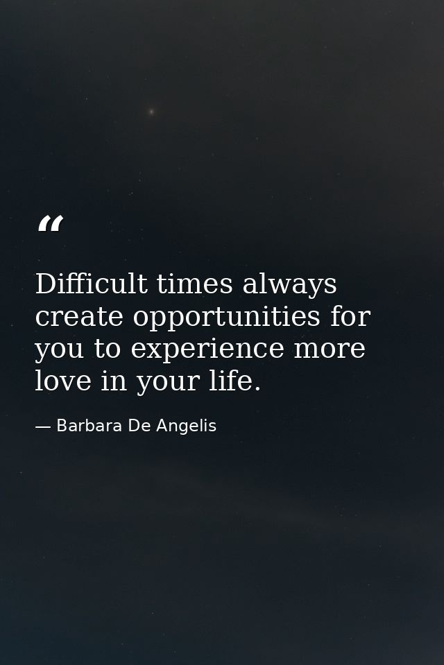 Difficult times always create opportunities for you to experience more love in your life. — Barbara De Angelis