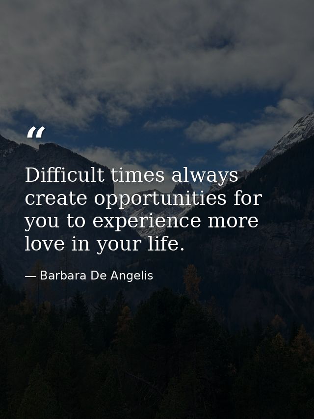 Difficult times always create opportunities for you to experience more love in your life. — Barbara De Angelis