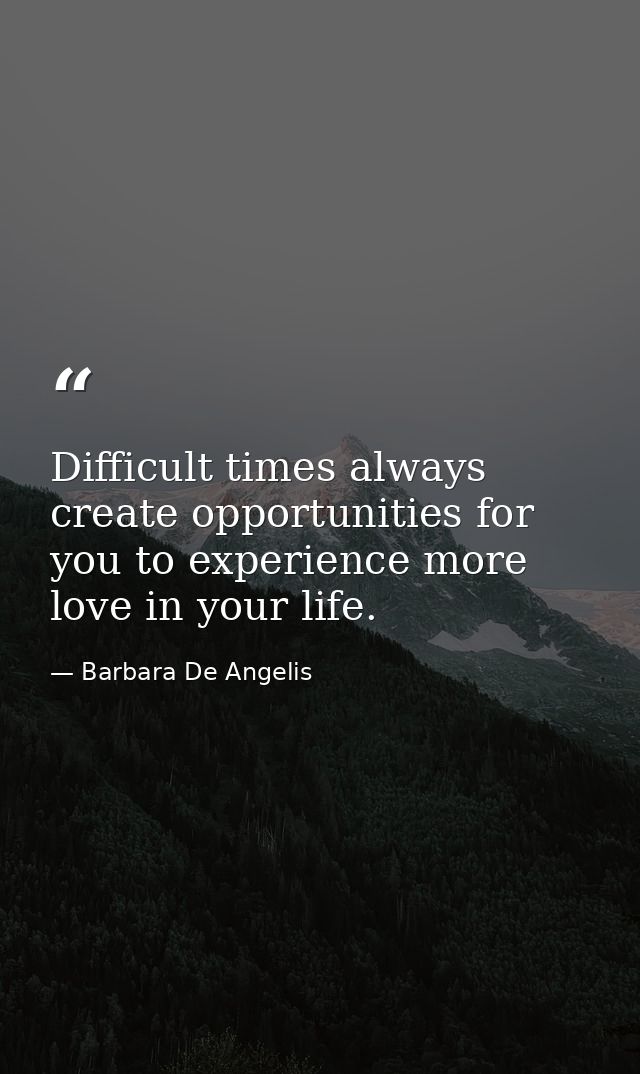 Difficult times always create opportunities for you to experience more love in your life. — Barbara De Angelis
