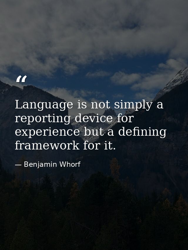 Language is not simply a reporting device for experience but a defining framework for it. — Benjamin Whorf