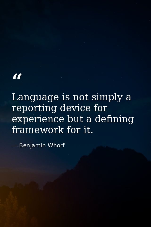 Language is not simply a reporting device for experience but a defining framework for it. — Benjamin Whorf