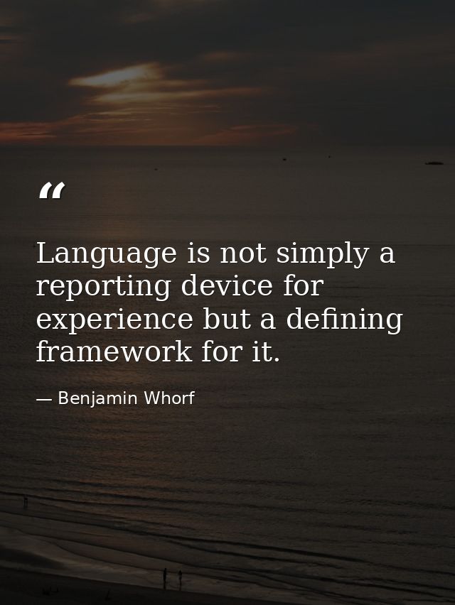 Language is not simply a reporting device for experience but a defining framework for it. — Benjamin Whorf