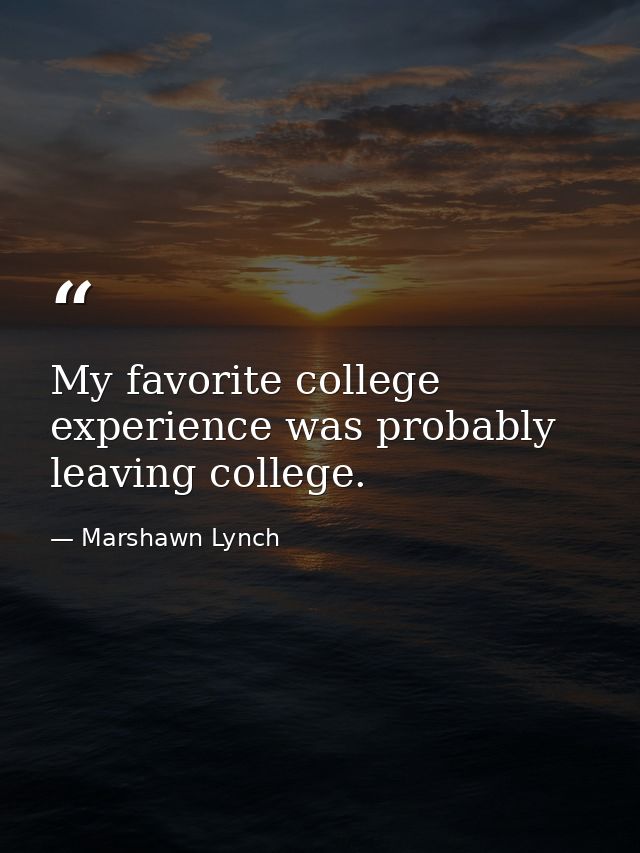 My favorite college experience was probably leaving college. — Marshawn Lynch