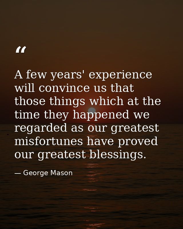 A few years' experience will convince us that those things which at the time they happened we regarded as our greatest m — George Mason